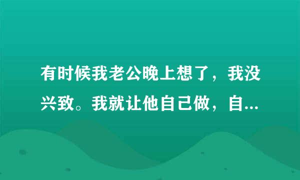 有时候我老公晚上想了，我没兴致。我就让他自己做，自己动。这样好吗？