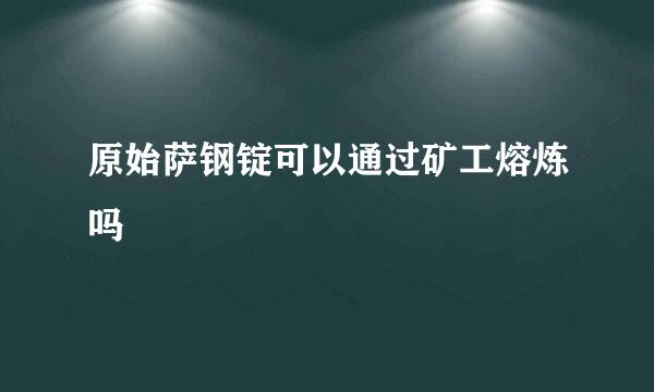 原始萨钢锭可以通过矿工熔炼吗