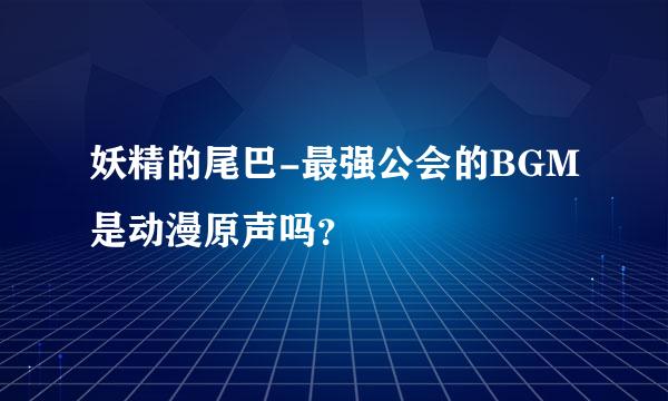 妖精的尾巴-最强公会的BGM是动漫原声吗？