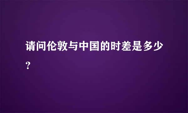 请问伦敦与中国的时差是多少？