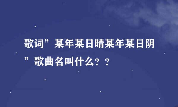 歌词”某年某日晴某年某日阴”歌曲名叫什么？？