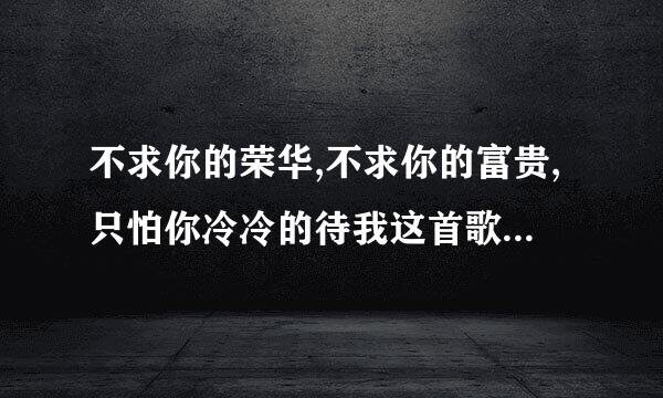 不求你的荣华,不求你的富贵,只怕你冷冷的待我这首歌是谁唱的