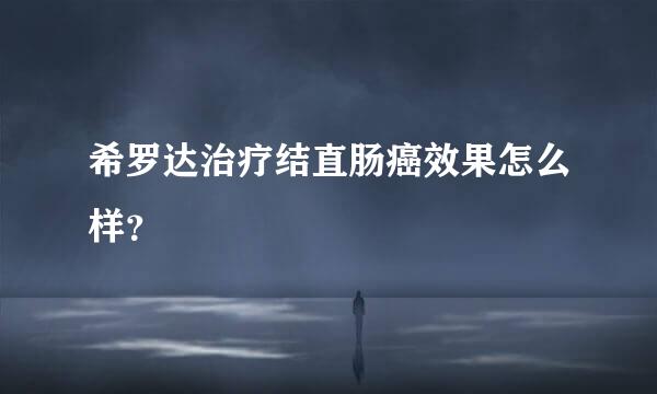 希罗达治疗结直肠癌效果怎么样？