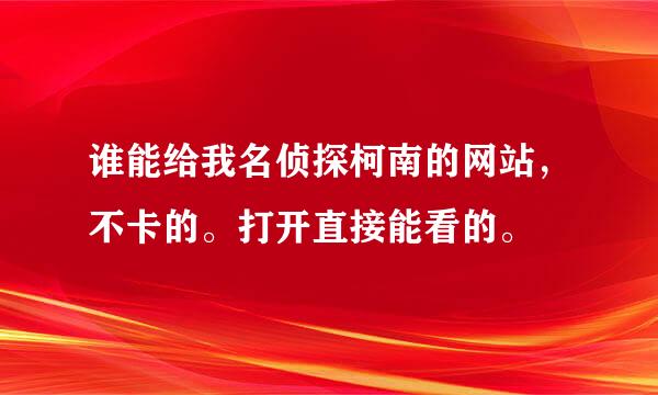 谁能给我名侦探柯南的网站，不卡的。打开直接能看的。