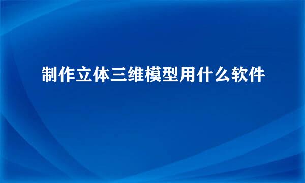 制作立体三维模型用什么软件