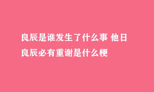 良辰是谁发生了什么事 他日良辰必有重谢是什么梗