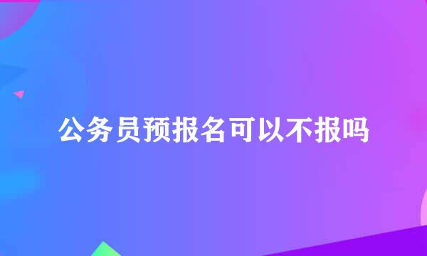 公务员预报名可以不报吗