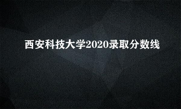 西安科技大学2020录取分数线