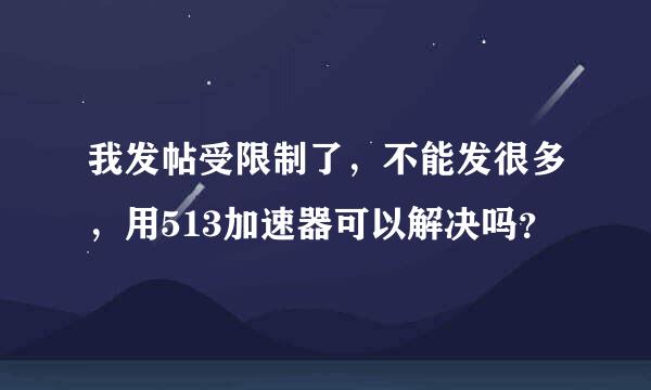 我发帖受限制了，不能发很多，用513加速器可以解决吗？