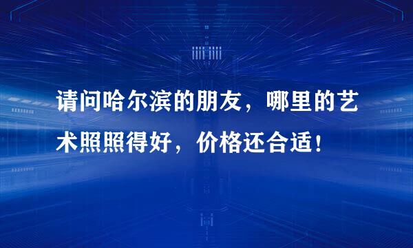 请问哈尔滨的朋友，哪里的艺术照照得好，价格还合适！