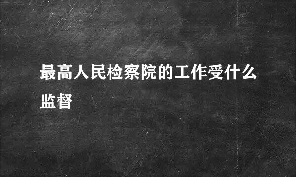 最高人民检察院的工作受什么监督