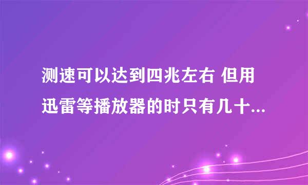 测速可以达到四兆左右 但用迅雷等播放器的时只有几十K了 请问是什么原因。