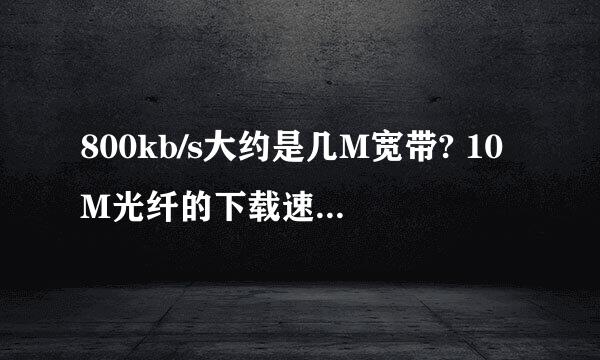 800kb/s大约是几M宽带? 10M光纤的下载速度大约多少？