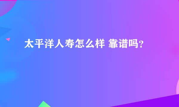 太平洋人寿怎么样 靠谱吗？