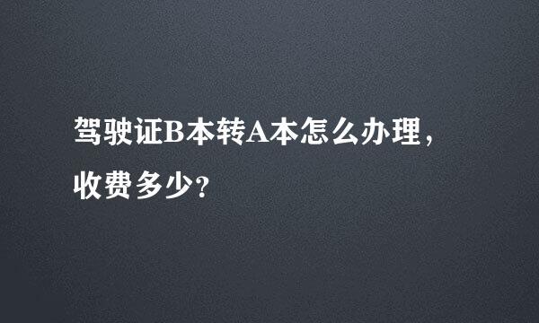 驾驶证B本转A本怎么办理，收费多少？