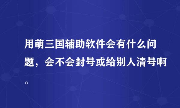 用萌三国辅助软件会有什么问题，会不会封号或给别人清号啊。