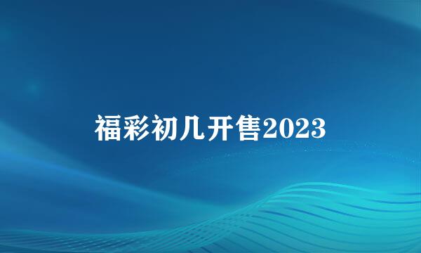 福彩初几开售2023