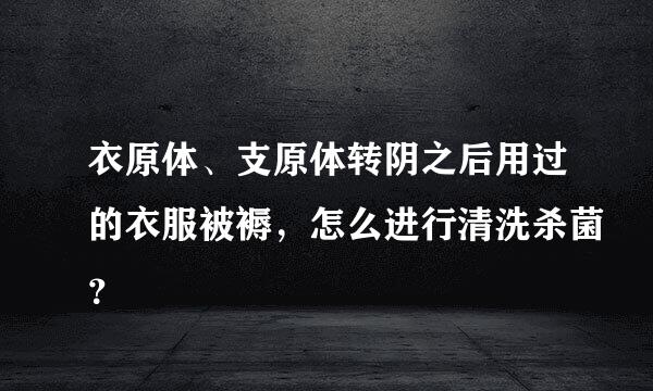 衣原体、支原体转阴之后用过的衣服被褥，怎么进行清洗杀菌？