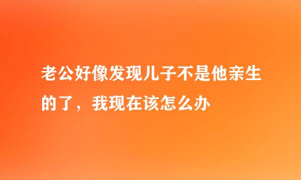 老公好像发现儿子不是他亲生的了，我现在该怎么办