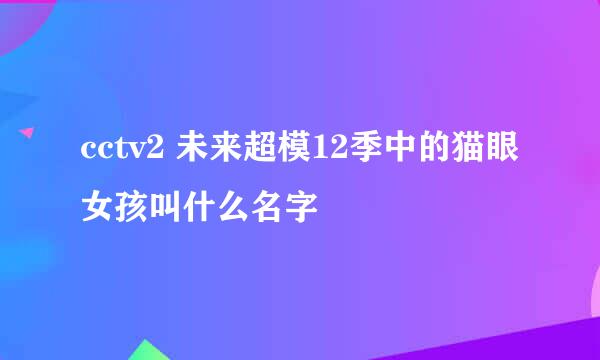 cctv2 未来超模12季中的猫眼女孩叫什么名字