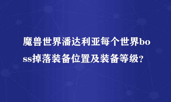 魔兽世界潘达利亚每个世界boss掉落装备位置及装备等级？