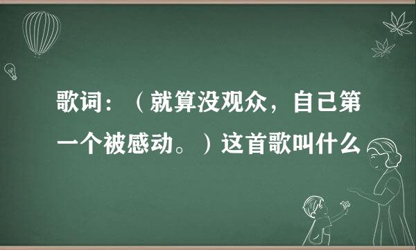 歌词：（就算没观众，自己第一个被感动。）这首歌叫什么