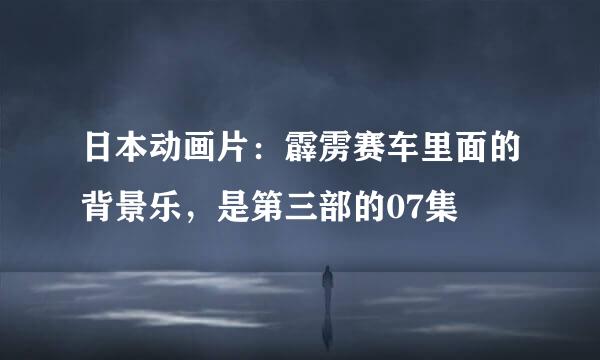 日本动画片：霹雳赛车里面的背景乐，是第三部的07集