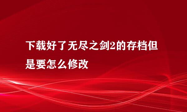 下载好了无尽之剑2的存档但是要怎么修改