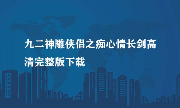 九二神雕侠侣之痴心情长剑高清完整版下载