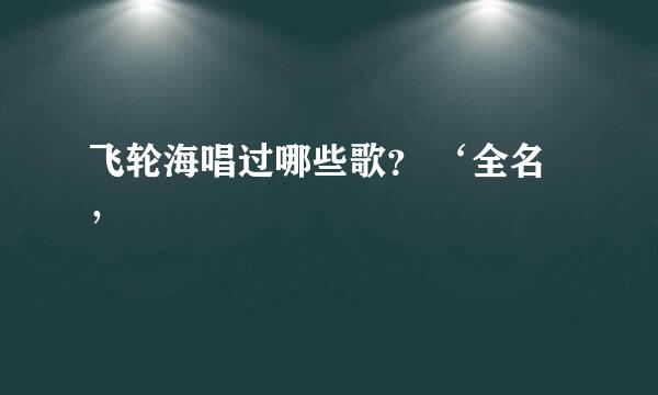 飞轮海唱过哪些歌？ ‘全名’