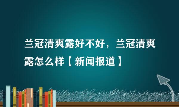 兰冠清爽露好不好，兰冠清爽露怎么样【新闻报道】