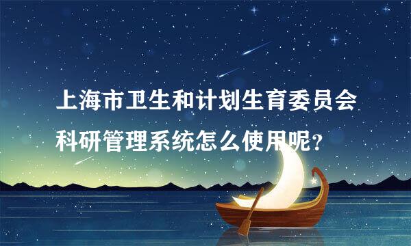 上海市卫生和计划生育委员会科研管理系统怎么使用呢？