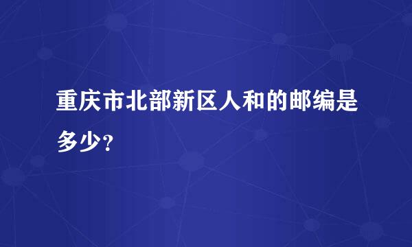 重庆市北部新区人和的邮编是多少？