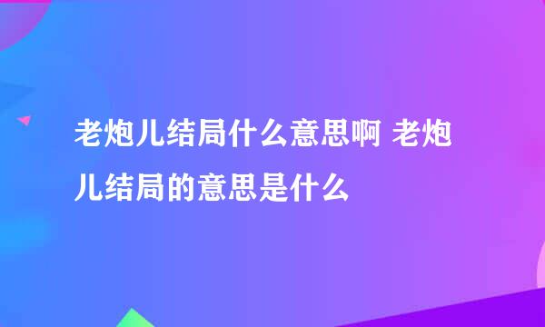 老炮儿结局什么意思啊 老炮儿结局的意思是什么