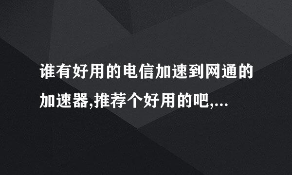 谁有好用的电信加速到网通的加速器,推荐个好用的吧,谢谢!有分分