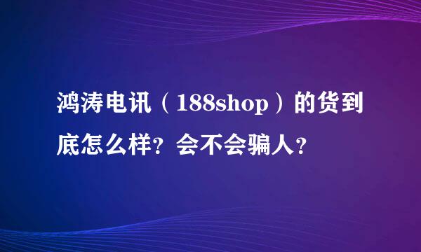 鸿涛电讯（188shop）的货到底怎么样？会不会骗人？