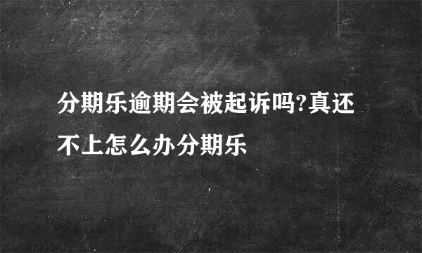 分期乐逾期会被起诉吗?真还不上怎么办分期乐