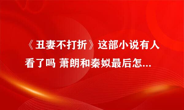 《丑妻不打折》这部小说有人看了吗 萧朗和秦姒最后怎么在一起了给我讲讲 我现在很纠结 剧情太慢还想知