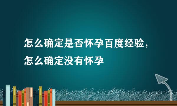 怎么确定是否怀孕百度经验，怎么确定没有怀孕