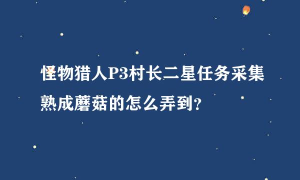 怪物猎人P3村长二星任务采集熟成蘑菇的怎么弄到？