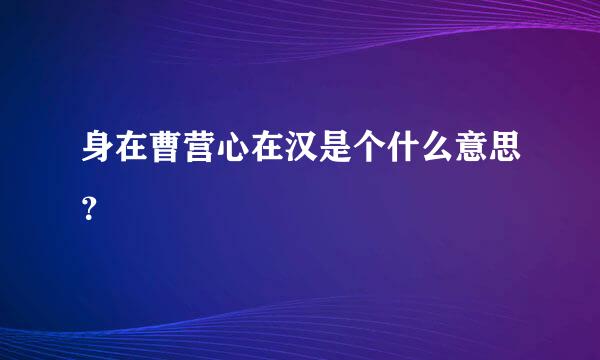 身在曹营心在汉是个什么意思？