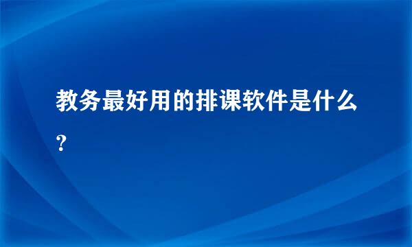 教务最好用的排课软件是什么？