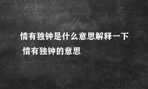 情有独钟是什么意思解释一下 情有独钟的意思