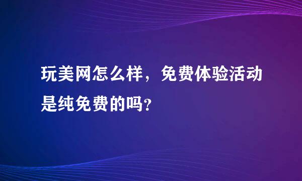 玩美网怎么样，免费体验活动是纯免费的吗？