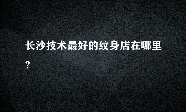 长沙技术最好的纹身店在哪里？