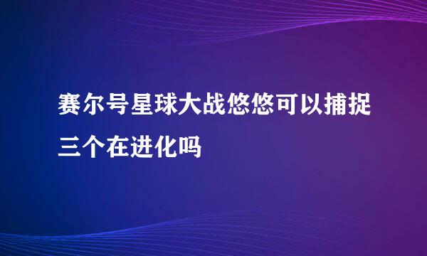 赛尔号星球大战悠悠可以捕捉三个在进化吗