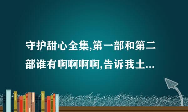 守护甜心全集,第一部和第二部谁有啊啊啊啊,告诉我土豆网有的网址,全集!@!