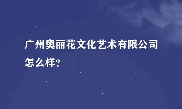 广州奥丽花文化艺术有限公司怎么样？