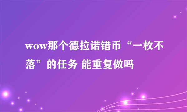 wow那个德拉诺错币“一枚不落”的任务 能重复做吗