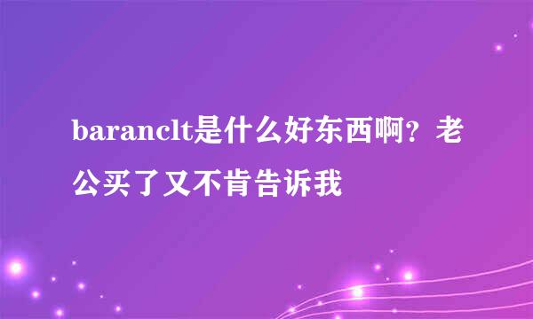 baranclt是什么好东西啊？老公买了又不肯告诉我